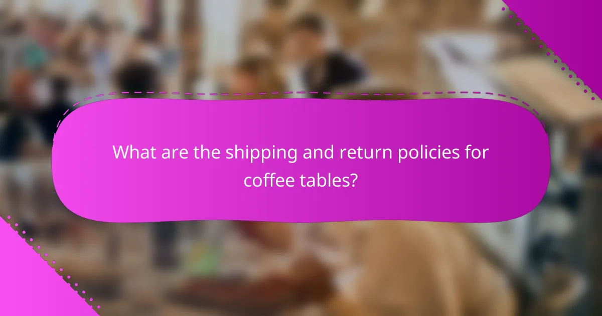 What are the shipping and return policies for coffee tables?