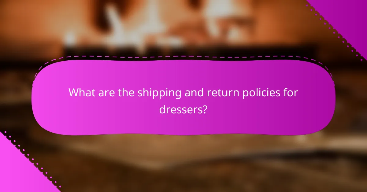 What are the shipping and return policies for dressers?